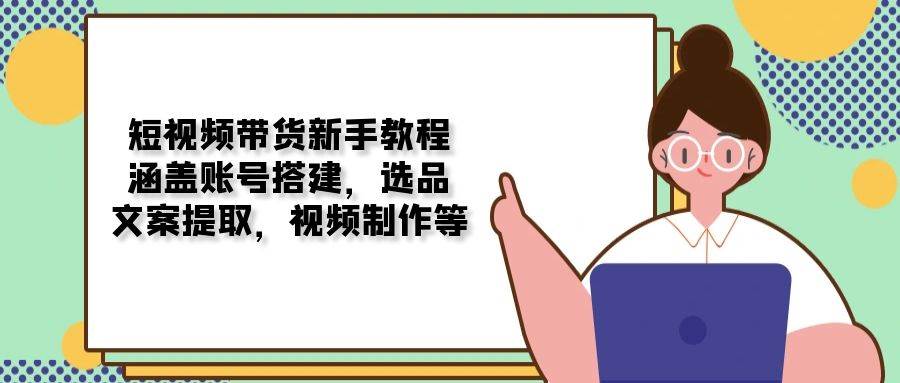 短视频带货新手教程:涵盖账号搭建,选品,文案提取,视频制作等
