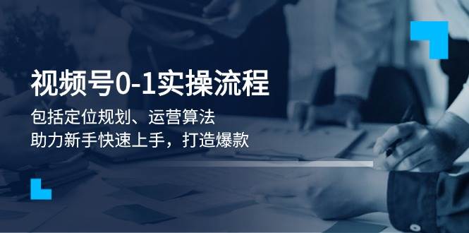 视频号0-1实战流程,包括定位规划、运营算法,助力新手快速上手,打造爆款