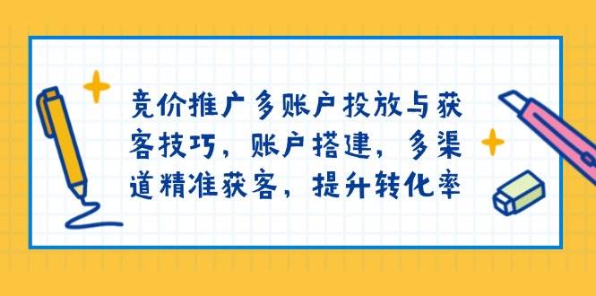 竞价推广多账户投放与获客技巧,账户搭建,多渠道精准获客,提升转化率