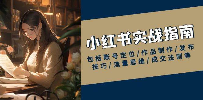 小红书实战指南,包括账号定位/作品制作/发布技巧/流量思维/成交法则等