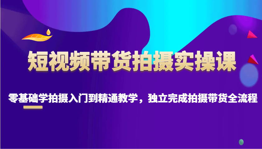 短视频带货拍摄实操课,零基础学拍摄入门到精通教学,独立完成拍摄带货全流程