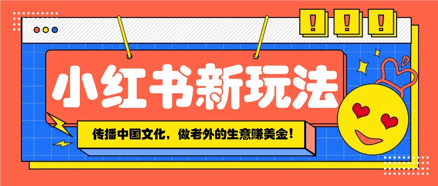 小红书流量新玩法,传播中国传统文化的同时,做老外的生意赚美金!