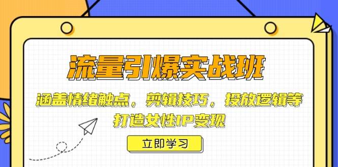流量引爆实战班,涵盖情绪触点,剪辑技巧,投放逻辑等,打造女性IP变现