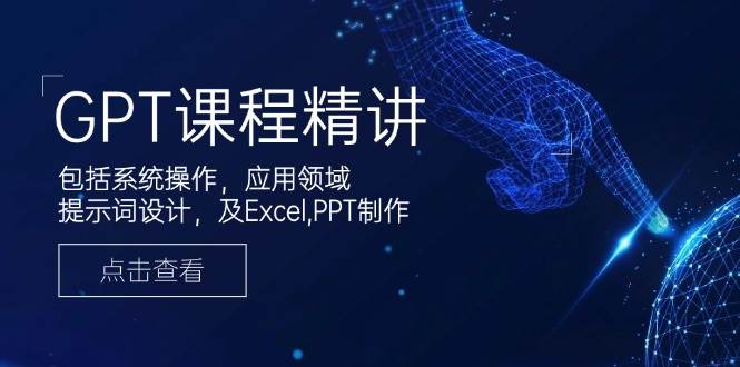 GPT课程精讲,包括系统操作,应用领域,提示词设计,及Excel,PPT制作