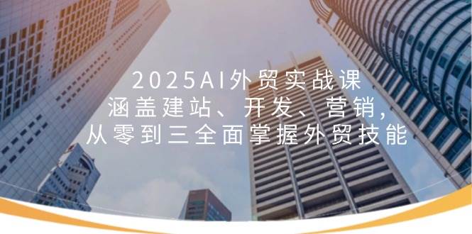 2025AI外贸实战课:涵盖建站、开发、营销, 从零到三全面掌握外贸技能