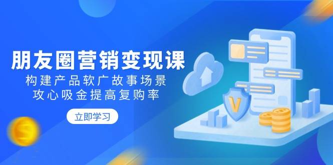 朋友圈营销变现课:构建产品软广故事场景,攻心吸金提高复购率