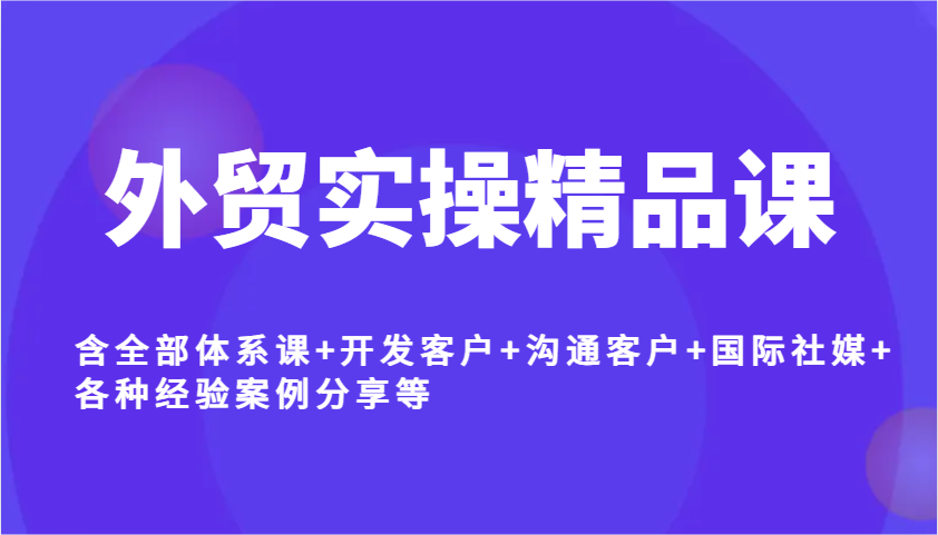 外贸实操精品课,含全部体系课+开发客户+沟通客户+国际社媒+各种经验案例分享等