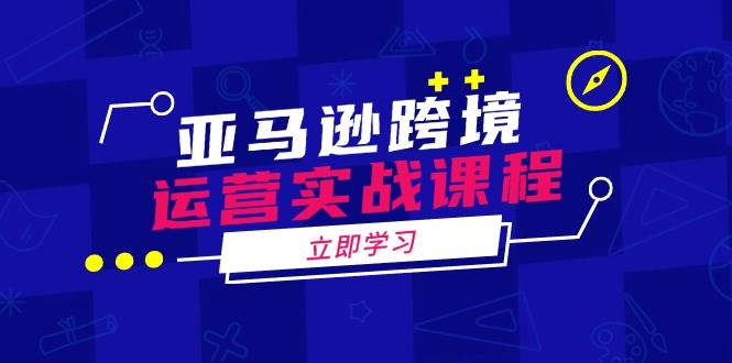 亚马逊跨境运营实战课程:涵盖亚马逊运营、申诉、选品等多个方面