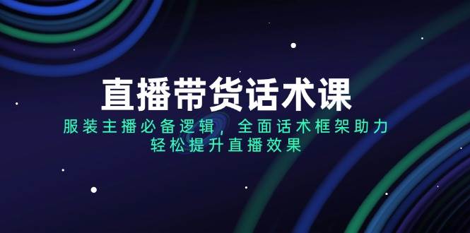 直播带货话术课,服装主播必备逻辑,全面话术框架助力,轻松提升直播效果
