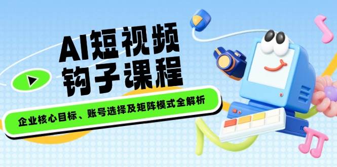 AI短视频钩子课程,企业核心目标、账号选择及矩阵模式全解析