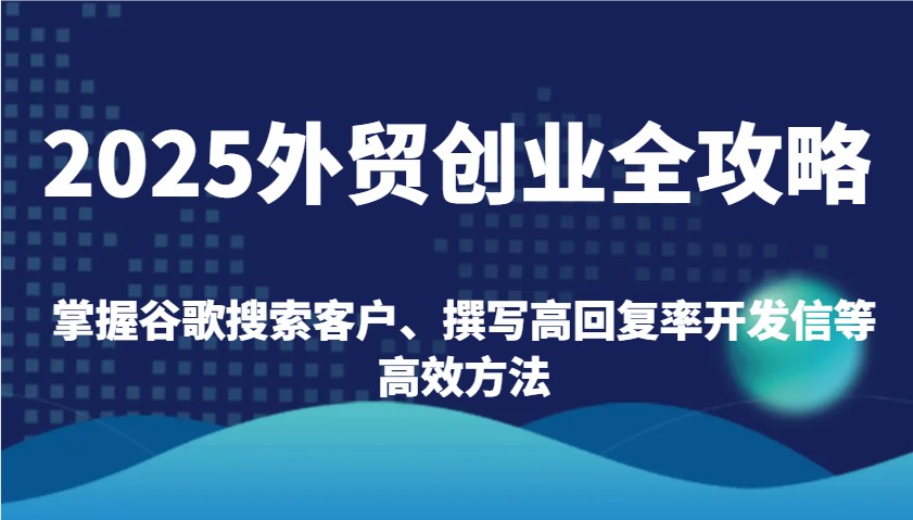 2025外贸创业全攻略:掌握谷歌搜索客户、撰写高回复率开发信等高效方法