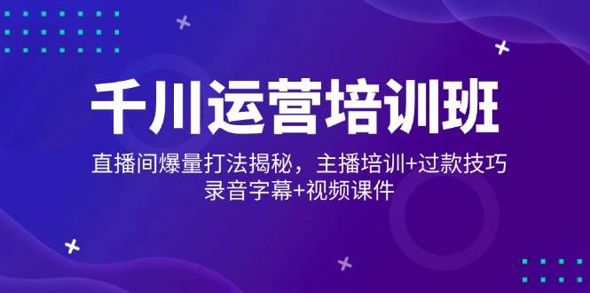 千川运营培训班,直播间爆量打法揭秘,主播培训+过款技巧,录音字幕+视频