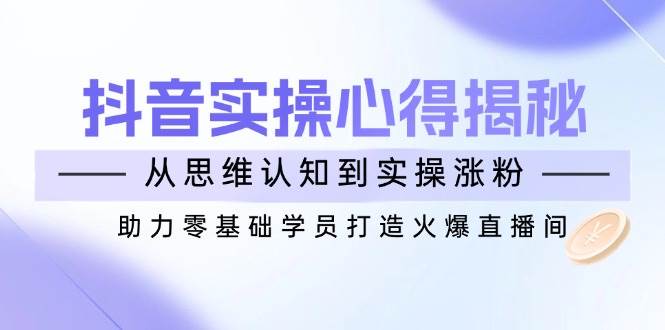 抖音实战心得揭秘,从思维认知到实操涨粉,助力零基础学员打造火爆直播间