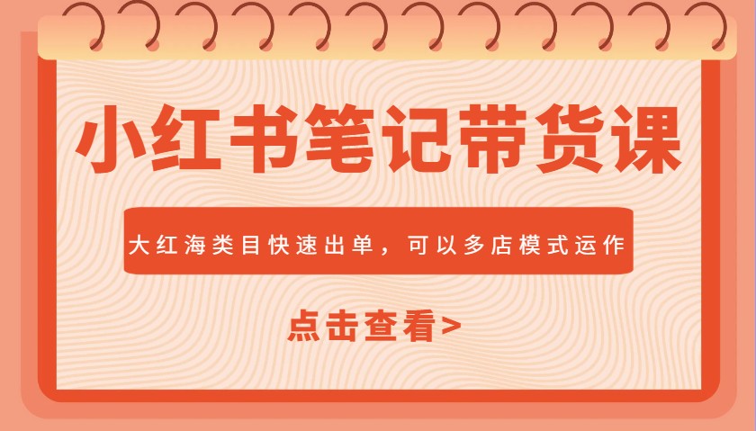 小红书笔记带货课,大红海类目快速出单,市场大,可以多店模式运作