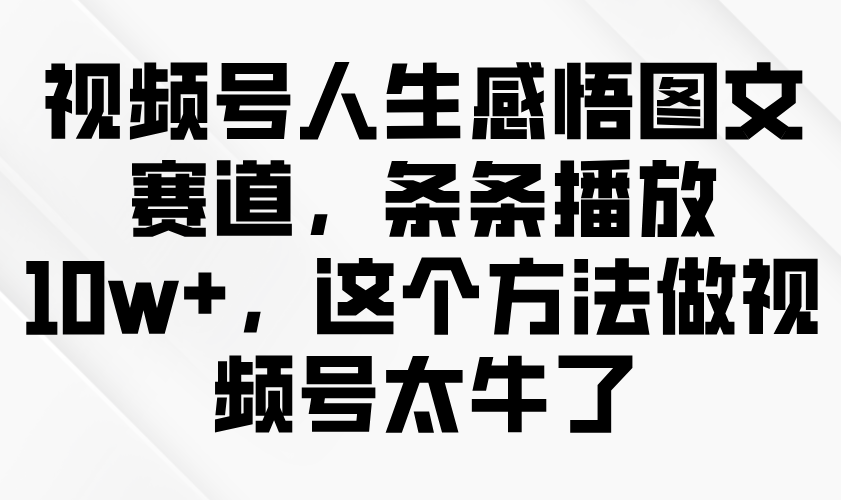 视频号人生感悟图文赛道,条条播放10w+,这个方法做视频号太牛了