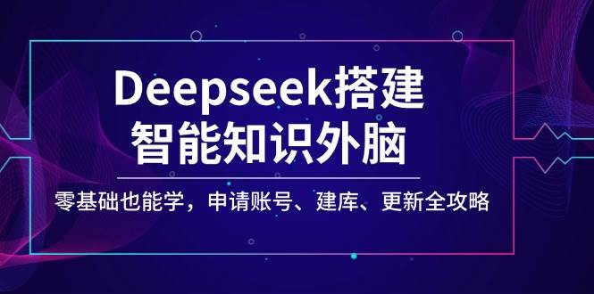 Deepseek搭建智能知识外脑,零基础也能学,申请账号、建库、更新全攻略