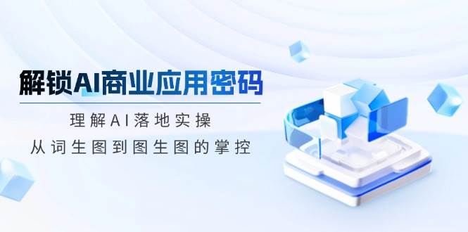 解锁AI商业应用密码:理解AI落地实操,从词生图到图生图的掌控