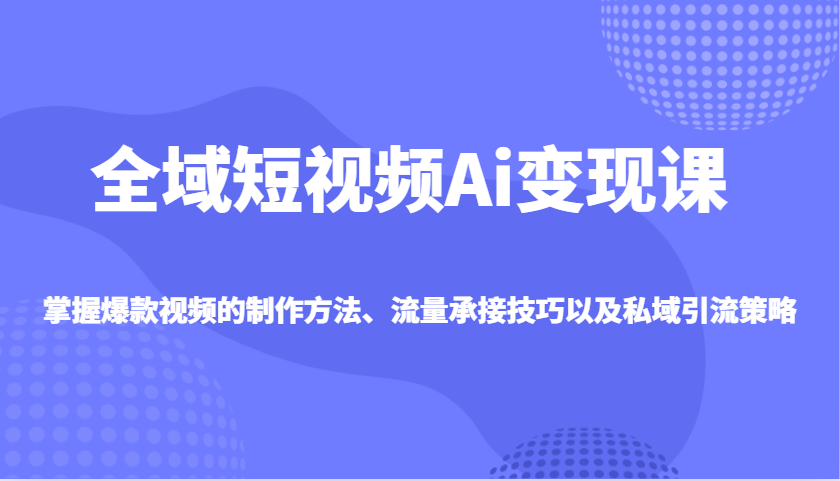 全域短视频Ai变现课,掌握爆款视频的制作方法、流量承接技巧以及私域引流策略