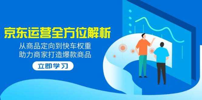 2025京东运营全方位解析:从商品定向到快车权重,助力商家打造爆款商品