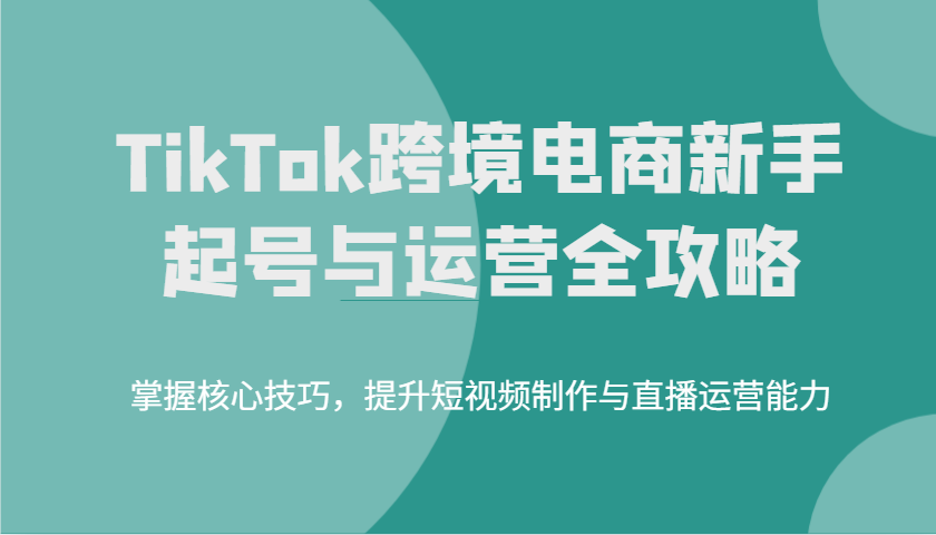 TikTok跨境电商新手起号与运营全攻略,掌握核心技巧,提升短视频制作与直播运营能力