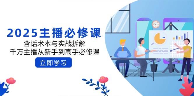 2025主播必修课:含话术本与实战拆解,千万主播从新手到高手必修课