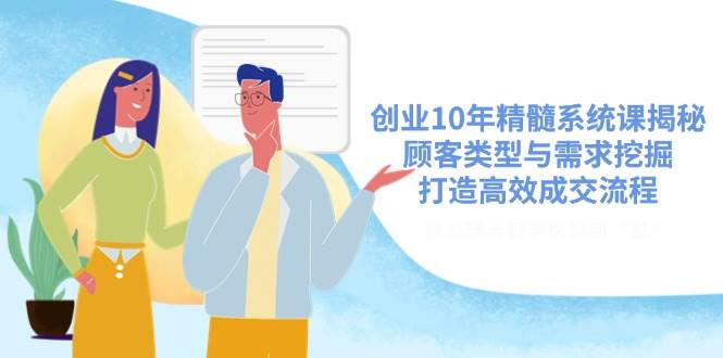 创业10年精髓系统课揭秘,顾客类型与需求挖掘,打造高效成交流程