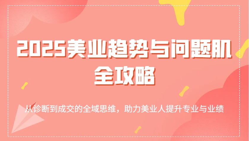 2025美业趋势与问题肌全攻略:从诊断到成交的全域思维,助力美业人提升专业与业绩