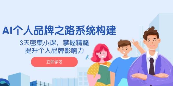 AI个人品牌之路系统构建,3天密集小课,掌握精髓,提升个人品牌影响力