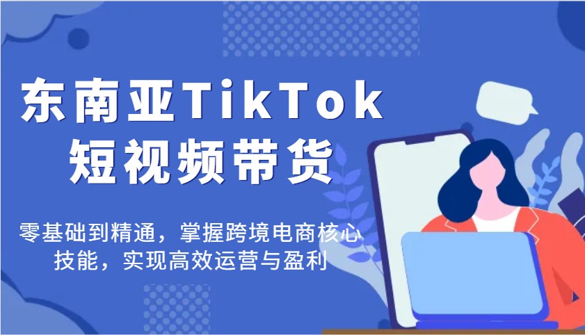 东南亚TikTok短视频带货,零基础到精通,掌握跨境电商核心技能,实现高效运营与盈利