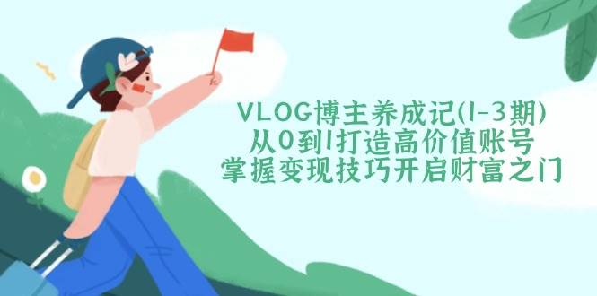 VLOG博主养成记(1-3期)从0到1打造高价值账号,掌握变现技巧开启财富之门