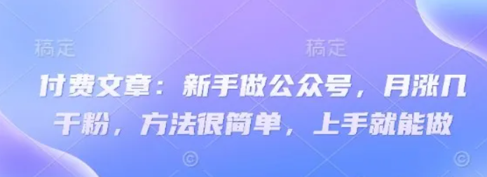 付费文章：新手做公众号，月涨几干粉，方法很简单，上手就能做