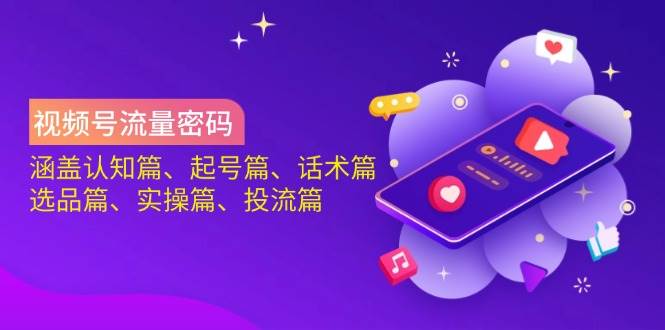 视频号流量密码:涵盖认知篇、起号篇、话术篇、选品篇、实操篇、投流篇