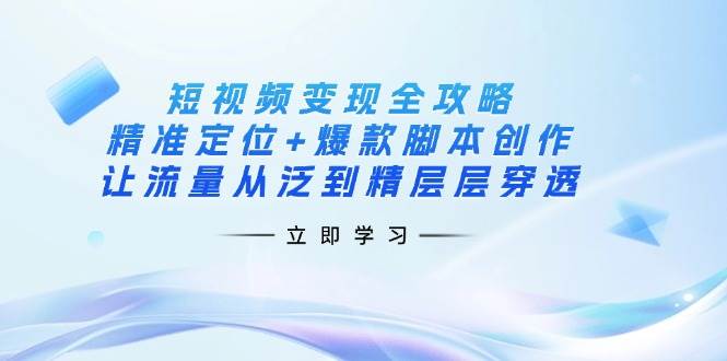 短视频变现全攻略:精准定位+爆款脚本创作,让流量从泛到精层层穿透