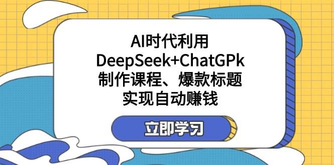利用DeepSeek+ChatGPk制作课程、爆款标题,自动赚钱
