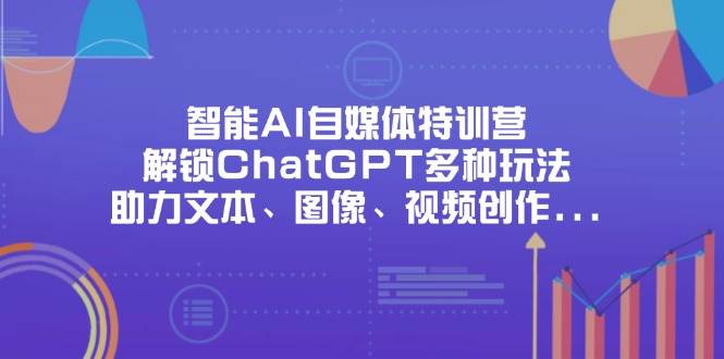 智能AI自媒体特训营,解锁ChatGPT多种玩法,助力文本、图像、视频创作、职场办公等