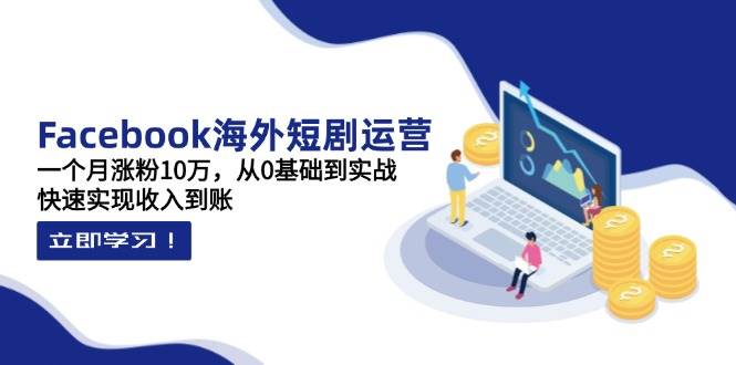 Facebook海外短剧运营:一个月涨粉10万,从0基础到实战,快速实现收入到账