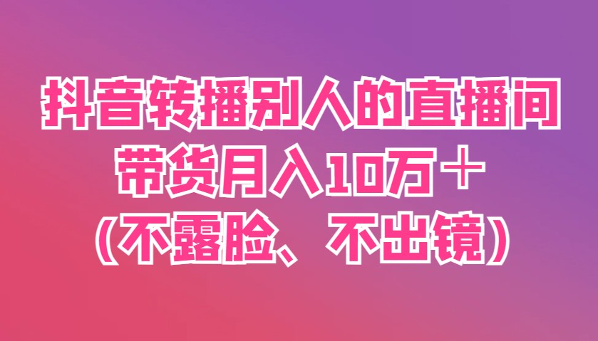 抖音转播别人的直播间带货月入10万+(不露脸、不出镜)