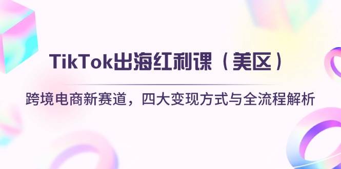 TikTok出海红利课(美区)跨境电商新赛道,四大变现方式与全流程解析