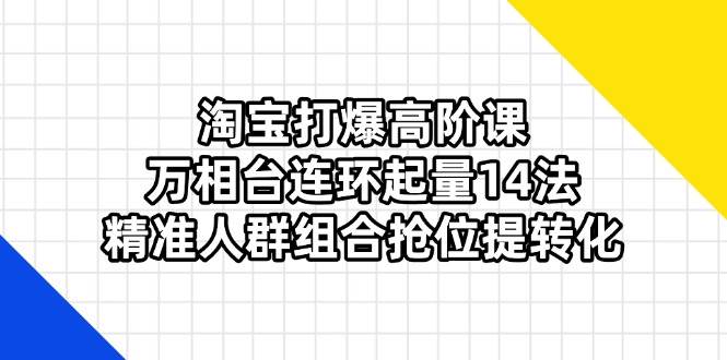 淘宝打爆高阶课:万相台连环起量14法,精准人群组合抢位提转化