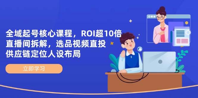 全域起号核心课程,ROI超10倍直播间拆解,选品直投,供应链定位人设布局