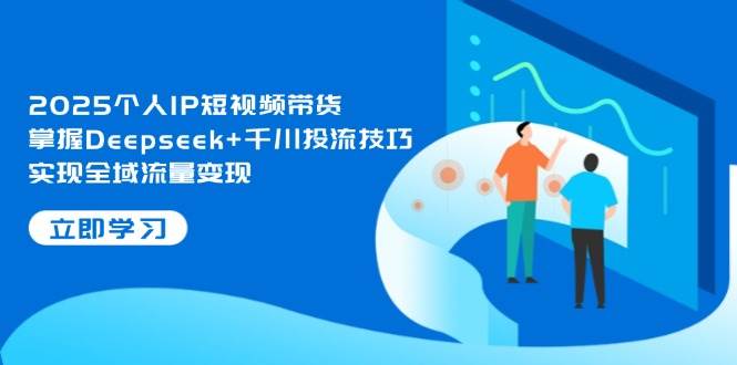 2025个人IP短视频带货，掌握Deepseek+千川投流技巧，实现全域流量变现