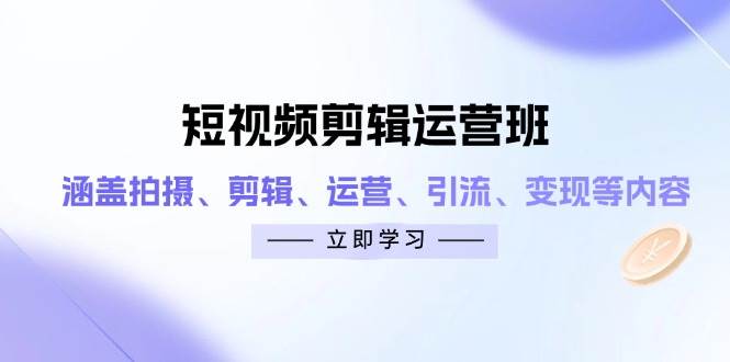短视频剪辑运营班:涵盖拍摄、剪辑、运营、引流、变现等内容