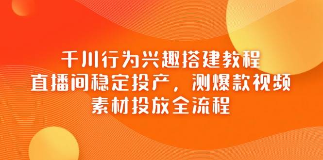 千川行为兴趣搭建教程,直播间稳定投产,测爆款视频,素材投放全流程