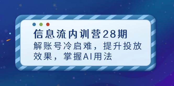 信息流内训营28期,解账号冷启难,提升投放效果,掌握AI用法