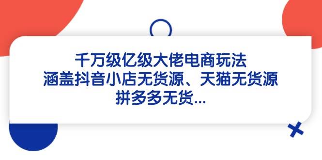 千万级亿级大佬电商玩法:涵盖抖音小店无货源、天猫无货源、拼多多无货