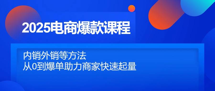 2025电商爆款课程,内销外销等方法,从0到爆单助力商家快速起量