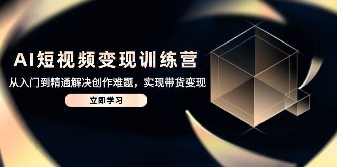 AI短视频变现训练营,从入门到精通解决创作难题,实现带货变现