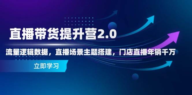 直播带货提升营2.0:流量逻辑数据,直播场景主题搭建,门店直播年销千万