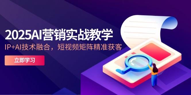 2025AI营销实战教学,IP+AI技术融合,短视频矩阵精准获客