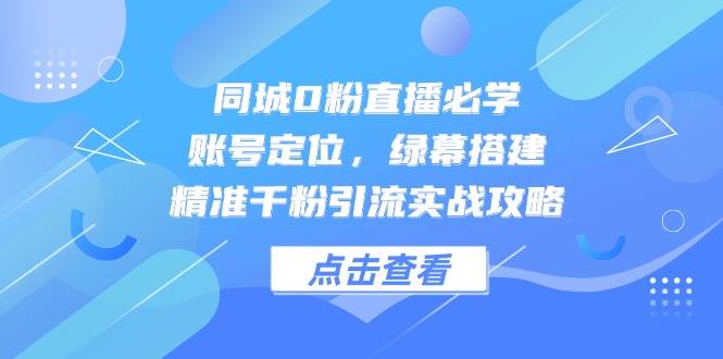 同城0粉直播必学,账号定位,绿幕搭建,精准千粉引流实战攻略